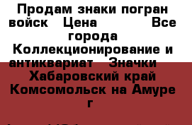 Продам знаки погран войск › Цена ­ 5 000 - Все города Коллекционирование и антиквариат » Значки   . Хабаровский край,Комсомольск-на-Амуре г.